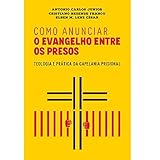 Como Anunciar o Evangelho Entre os Presos - Teologia e Prática da Capelania Prisional