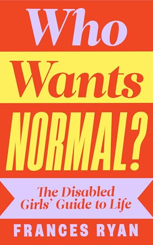 Who Wants Normal?: The Disabled Girl'S Guide To Life: A Handbook And Manifesto From The Acclaimed Journalist