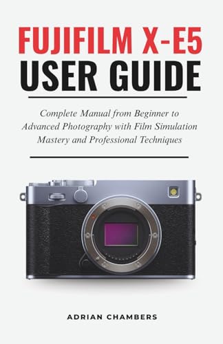FUJIFILM X-E5 User Guide: Complete Manual from Beginner to Advanced Photography with Film Simulation Mastery and Professional Techniques
