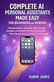  Complete AI Personal Assistants Made Easy for Beginners and Seniors: A Simple Guide to Using Siri, Alexa, Google Assistant, and ChatGPT for Voice Commands, Smart Home Control, and Easy Troubleshootin