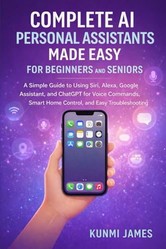 Complete AI Personal Assistants Made Easy for Beginners and Seniors: A Simple Guide to Using Siri, Alexa, Google Assistant, and ChatGPT for Voice Commands, Smart Home Control, and Easy Troubleshootin