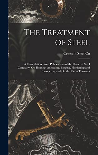 The Treatment of Steel: A Compilation From Publications of the Crescent Steel Company, On Heating, Annealing, Forging, Hardening and Tempering and On the Use of Furnaces