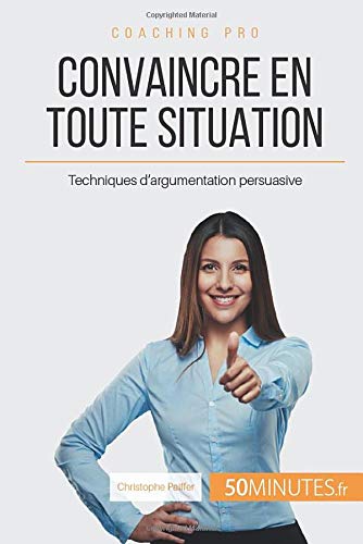 Convaincre en toute situation: Techniques d'argumentation persuasive