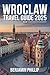 WROCLAW TRAVEL GUIDE 2025: The Complete Guide to Poland’s Vibrant City, Best Hotels, Top Attractions, Hidden Gems, Local Cuisine, Festivals & Practical Tips (Beyond the Postcard Book 2)