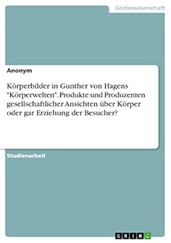 Körperbilder in Gunther von Hagens Körperwelten. Produkte und Produzenten gesellschaftlicher Ansichten über Körper oder gar Erziehung der Besucher?