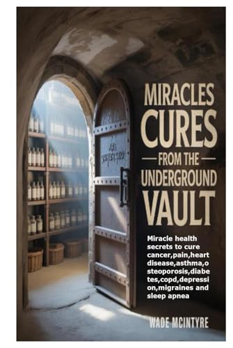 Miracles Cures from the Underground Vault: Miracle health secrets to cure cancer,pain,heart disease,asthma,osteoporosis,diabetes,copd,depression,migraines and sleep apnea