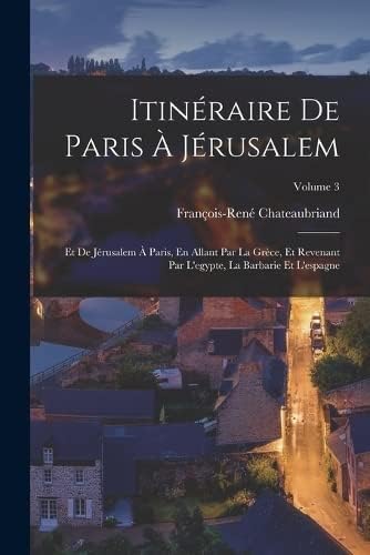 Itinéraire De Paris À Jérusalem: Et De Jérusalem À Paris, En Allant Par La Grèce, Et Revenant Par L'egypte, La Barbarie Et L'espagne; Volume 3