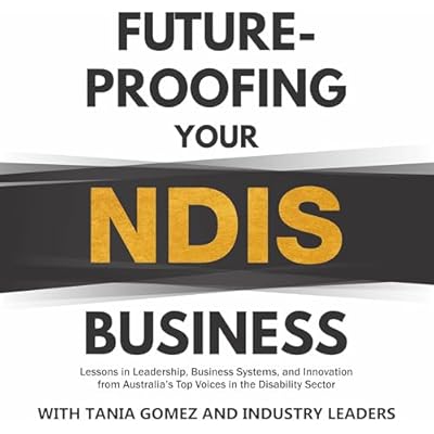 Future-Proofing Your NDIS Business: Lessons in Leadership, Business Systems, and Innovation from Australia's Top Voices in the Disability Sector