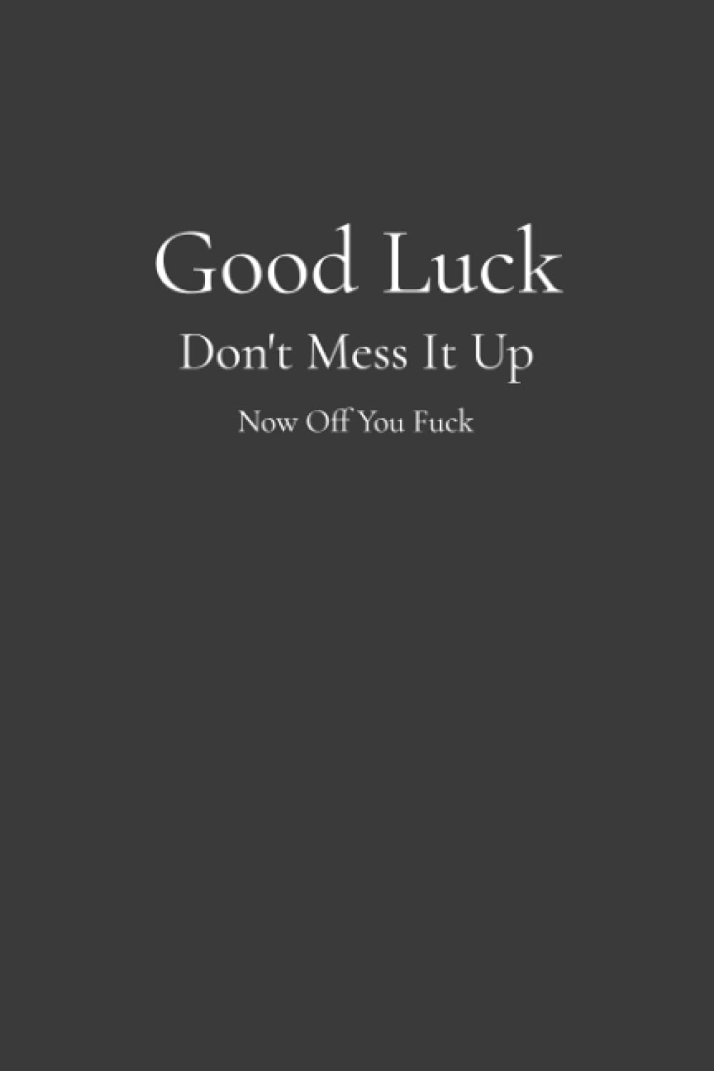 Good Luck - Don't Mess It Up - Now Off You Fuck: Notebook / Gag Gift For Co-worker Leaving / Funny Leaving Present / 6x9 inches / Dark Grey