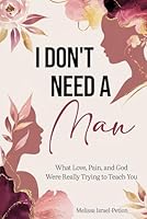 I Don't Need A Man: What Love, Pain, and God Were Really Trying To Teach You B0F622CVSQ Book Cover