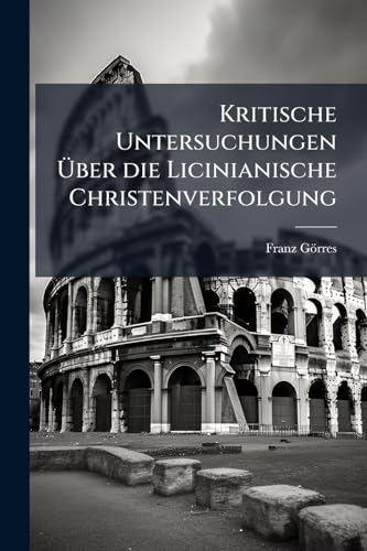 Kritische Untersuchungen Über die Licinianische Christenverfolgung (German Edition)