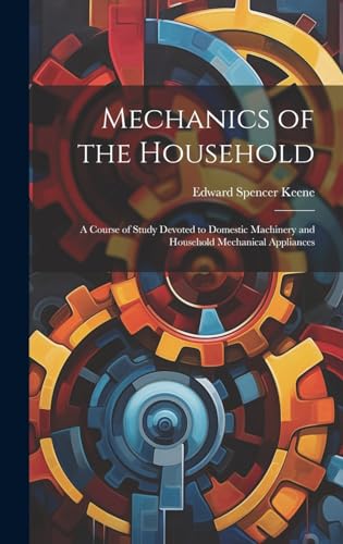 Mechanics of the Household: A Course of Study Devoted to Domestic Machinery and Household Mechanical Appliances