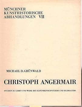 Christoph Angermair: Studien zu Leben und Werk des Elfenbeinschnitzers und Bildhauers (Münchner kunsthistorische Abhandlungen)