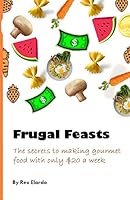 Frugal Feasts: The secrets to making gourmet food with only $20 a week by Rex Elardo: How to stretch every dollar to its fullest, and still eat delicious food with only $20 a week (FF) B08DSYQ5Q8 Book Cover