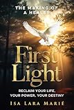 First Light: The Making of a Healer: Reclaim Your Life, Your Power, Your Destiny