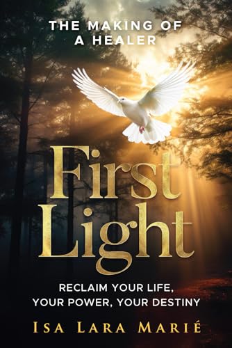 First Light: The Making of a Healer: Reclaim Your Life, Your Power, Your Destiny