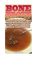 Bone Broth: Learn to Cook an Ideal Bone Broth and Use It for Weight Loss and Health Improvement: 154257756X Book Cover