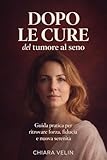 Dopo le cure del tumore al seno: Guida pratica per ritrovare forza, fiducia e nuova serenità