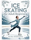 Ice Skating for Adult Beginners: A 30-Day Step-by-Step Program to Build Balance, Edges, Stops, and Confidence—With Visual Drills, Practice Plans, and Progress Trackers