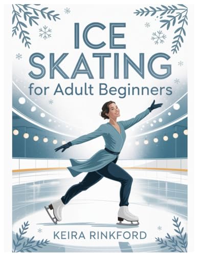 Ice Skating for Adult Beginners: A 30-Day Step-by-Step Program to Build Balance, Edges, Stops, and...