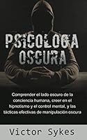 Psicología Oscura: Comprender el lado oscuro de la conciencia humana, creer en el hipnotismo y el control mental, y tácticas de manipulación oscura efectivas (Libro en Español) 1658837134 Book Cover
