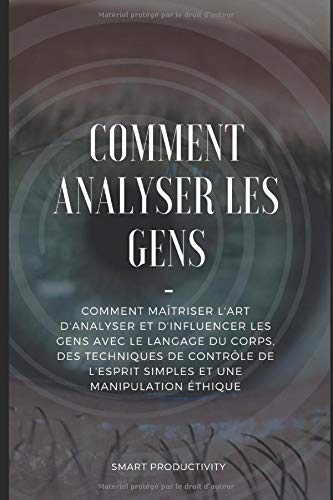 Comment analyser les gens: Comment maîtriser l'art d'analyser et d'influencer les gens avec le langage du corps, des techniques de contrôle de ... de personnalité, analys) (French Edition)