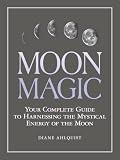 Moon Magic: Your Complete Guide to Harnessing the Mystical Energy of the Moon (Moon Magic, Spells, & Rituals Series)