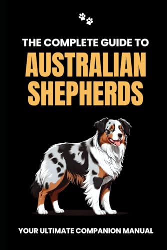 The Complete Guide To Australian Shepherds: Your Ultimate Companion Manual
