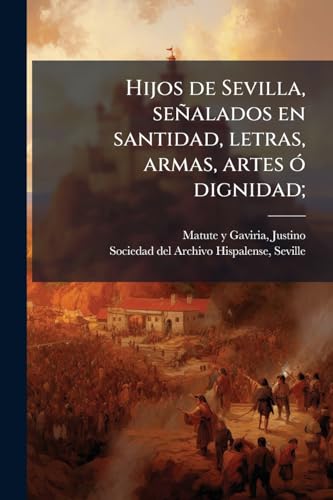 Hijos de Sevilla, señalados en santidad, letras, armas, artes ó dignidad;: 1 (Spanish Edition)