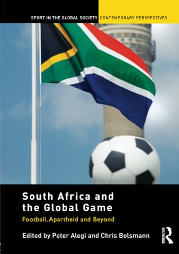 South Africa and the Global Game: Football, Apartheid and Beyond (Sport in the Global Society – Contemporary Perspectives)