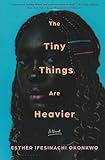 The Tiny Things Are Heavier: A Novel