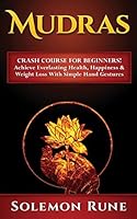 MUDRAS: Crash Course For Beginners! Achieve Everlasting Health, Happiness & Weight Loss With Simple Hand Gestures 1518620272 Book Cover