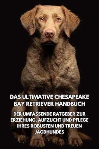 Das Ultimative Chesapeake Bay Retriever Handbuch: Der Umfassende Ratgeber zur Erziehung, Aufzucht und Pflege Ihres Robusten und Treuen Jagdhundes