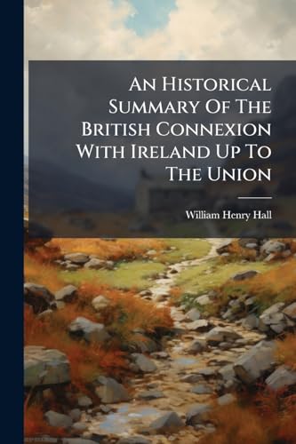 An Historical Summary Of The British Connexion With Ireland Up To The Union: [with Some Reflections On Mr. Gladstone's Home Rule Proposals]