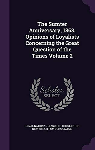 The Sumter Anniversary, 1863. Opinions of Loyalists Concerning the Great Question of the Times Volume 2