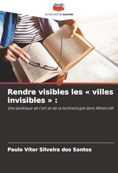 Rendre visibles les « villes invisibles » :: Une poétique de l'art et de la technologie dans Minecraft (French Edition)