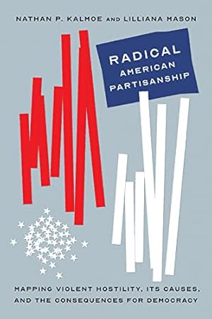 Radical American Partisanship: Mapping Violent Hostility, Its Causes, and the Consequences for Democracy (Chicago Studies in American Politics)