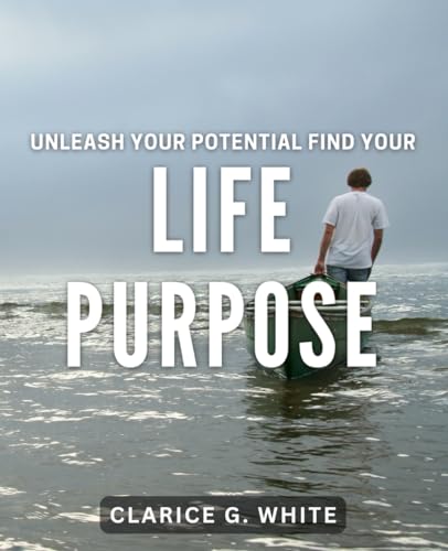 Unleash Your Potential: Find Your Life Purpose: Discover Your True Calling: Ignite Your Inner Passio