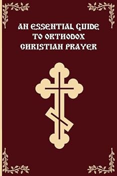 An Essential Guide To Orthodox Christian Prayer: An Introduction to Orthodox Christian Prayer (An Essential Guide to Orthodox Christian Prayer Series)