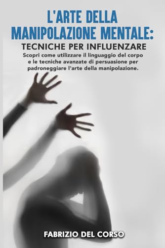 L'Arte della Manipolazione Mentale: Tecniche per Influenzare: Scopri come utilizzare il linguaggio del corpo e le tecniche avanzate di persuasione per padroneggiare l'arte della manipolazione.