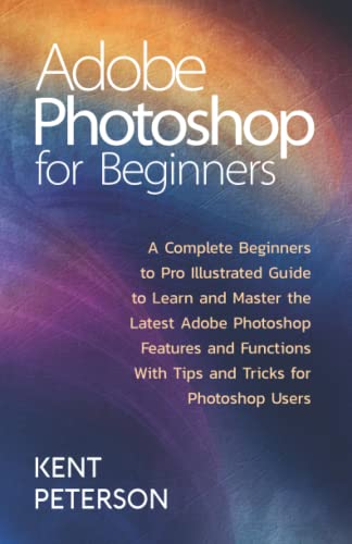  Adobe Photoshop for Beginners: A Complete Beginner to Pro illustrated Guide to Learn and Master The Latest Adobe Photoshop Features and Functions with Tips and Tricks for Photoshop Users