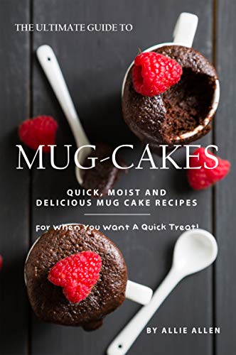 The Ultimate Guide to Mug-Cakes: Quick, Moist and Delicious Mug