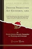 Defense Production Act Extension, 1960: Hearing Before a Subcommittee of the Committee on Banking and Currency, United States Senate, Eighty-Sixth ... Production Act of 1950, as Amended, for a