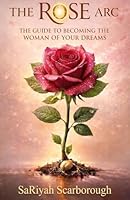 The Rose Arc: The Guide to Becoming the Woman of Your Dreams 1964455111 Book Cover