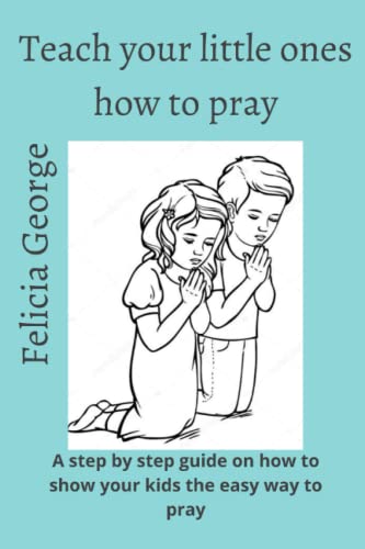 Teach your little ones how to pray: A step by step guide on how to show your kids the easy way to pray