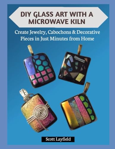 DIY GLASS ART WITH A MICROWAVE KILN: Create Jewelry, Cabochons & Decorative Pieces in Just Minutes from Home