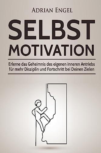 Selbstmotivation: Erlerne das Geheimnis des eigenen inneren Antriebs für mehr Disziplin und Fortschritt bei Deinen Zielen (Inkl. BONUS-Kapitel: ... ... Produktivität, NLP, Konzentration steigern)