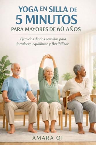 YOGA EN SILLA DE 5 MINUTOS PARA MAYORES DE 60 AÑOS: Ejercicios diarios sencillos para fortalecer, equilibrar y flexibilizar