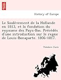 Le Soule Vement de La Hollande En 1813, Et La Fondation Du Royaume Des Pays-Bas. Pre Ce de...