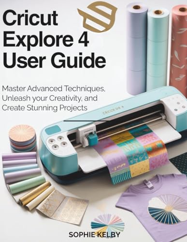 Cricut Explore 4 User Guide: Master Advanced Techniques, Unleash Your Creativity, and Create Stunning Projects